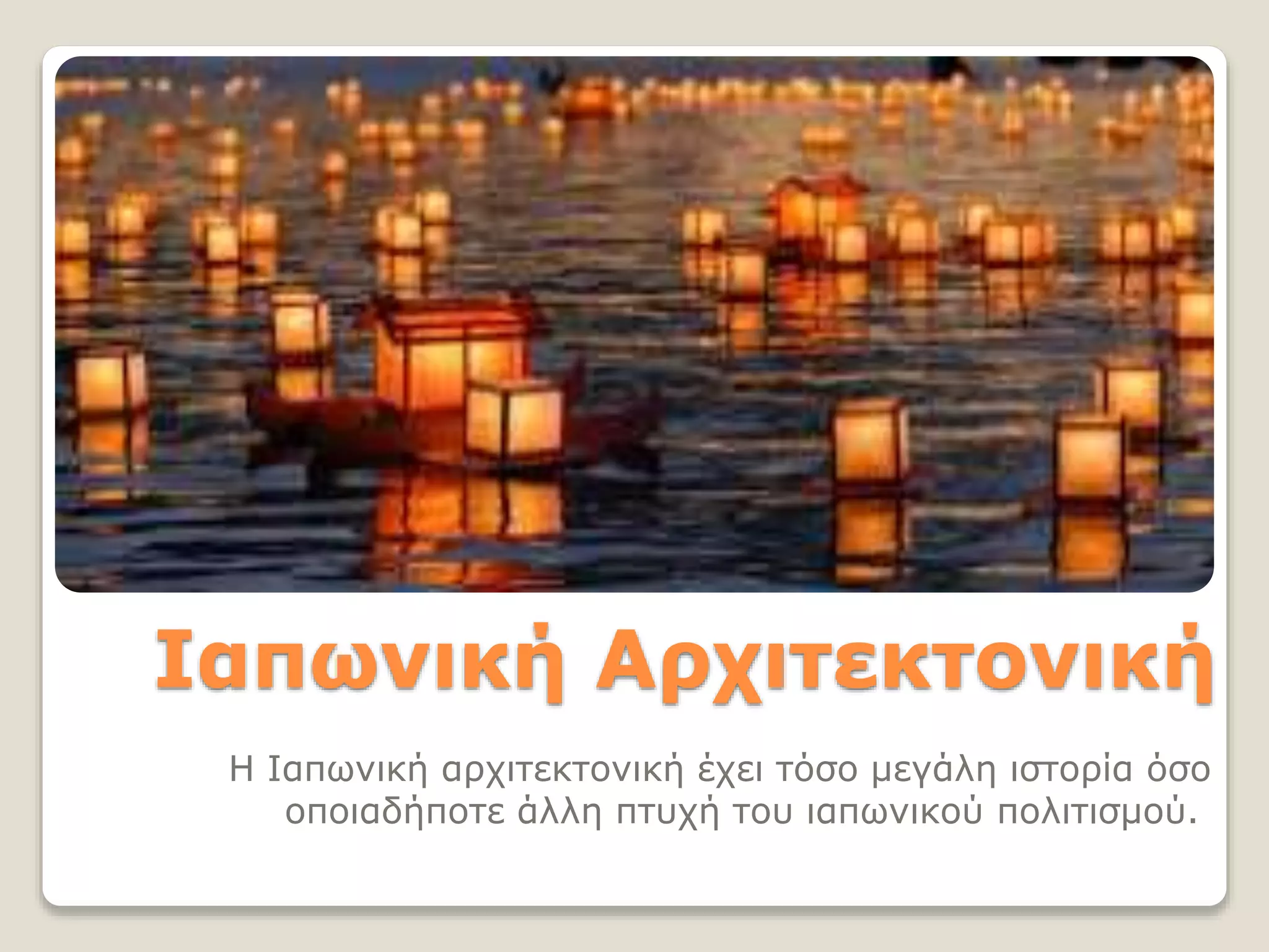 Ιαπωνική Αρχιτεκτονική
Η Ιαπωνική αρχιτεκτονική έχει τόσο μεγάλη ιστορία όσο
οποιαδήποτε άλλη πτυχή του ιαπωνικού πολιτισμού.
 