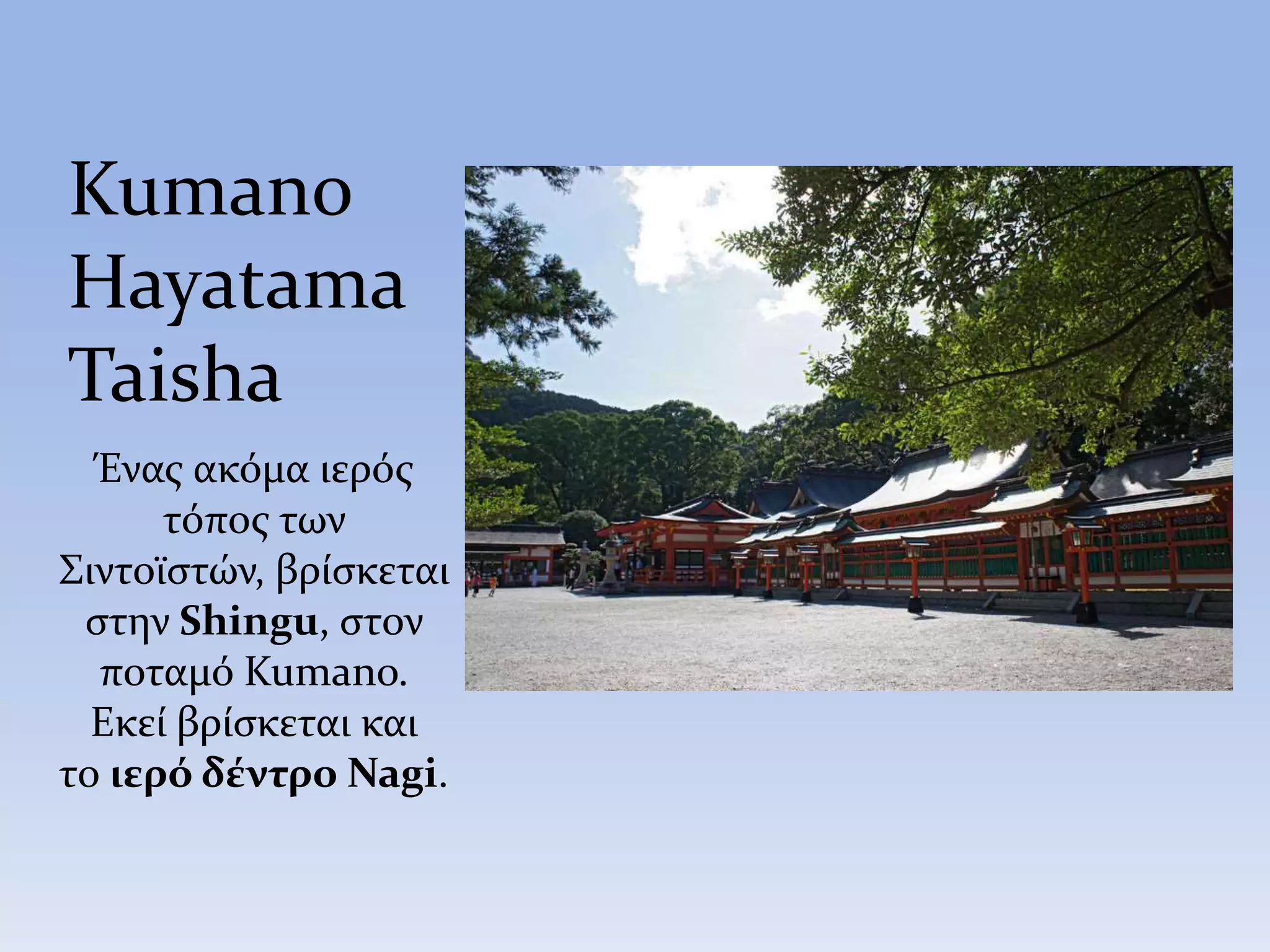 Kumano
Hayatama
Taisha
Ένας ακόμα ιερός
τόπος των
Σιντοϊστών, βρίσκεται
στην Shingu, στον
ποταμό Kumano.
Eκεί βρίσκεται και
το ιερό δέντρο Nagi.
 