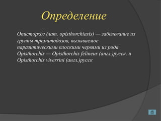 Определение
Описторхо́з (лат. opisthorchiasis) — заболевание из
группы трематодозов, вызываемое
паразитическими плоскими червями из рода
Opisthorchis — Opisthorchis felineus (англ.)русск. и
Opisthorchis viverrini (англ.)русск
 
