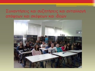 Συναντήσεις και συζητήσεις και ανταλλαγή
απόψεων και σκέψεων και ιδεών
 