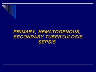 PRIMARY, HEMATOGENOUS,
SECONDARY TUBERCULOSIS.
SEPSIS
 