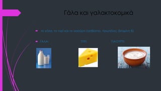 Γάλα και γαλακτοκομικά
 το γάλα, το τυρί και το γιαούρτι (ασβέστιο, πρωτεϊνες, βιταμίνη Β)
 ΓΑΛΑ: ΤΥΡΙ: ΓΙΑΟΥΡΤΙ:
 