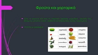 Φρούτα και χορταρικά
 Όλα τα φρούτα και όλα τα λαχανικά /φρέσκα μυρωδικά (φυτικές ίνες,
βιταμινες, μέταλλα, κάλιο , ασβέσ...