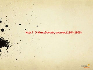 Κεφ.7 Ο Μακεδονικός αγώνας (1904-1908)
 