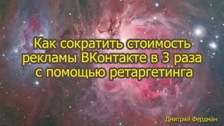 Дмитрий Фердман: Как сократить стоимость рекламы ВКонтакте в 3 раза с помощью ретаргетинга