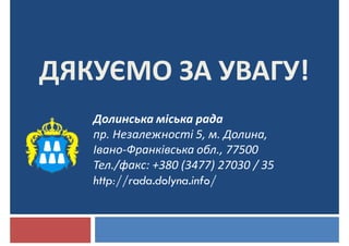 ДЯКУЄМО ЗА УВАГУ!
Долинська міська рада
пр. Незалежності 5, м. Долина,
Івано-Франківська обл., 77500
Тел./факс: +380 (3477) 27030 / 35
http://rada.dolyna.info/
 