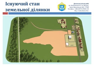 Долинська міська рада
пр. Незалежності 5, м. Долина,
Івано-Франківська обл., 77500
Тел./факс: +380 (3477) 27030 / 35
http://rada.dolyna.info/
Існуючий стан
земельної ділянки
 