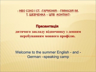ПрезентаціяПрезентація
дитячого закладу відпочинку з денним
перебуванням мовного профілю.
Welcome to the summer English - and -
German –speaking camp
 