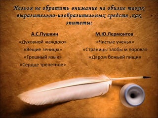 Нельзя не обратить внимание на обилие такихНельзя не обратить внимание на обилие таких
выразительно-изобразительных средств ,каквыразительно-изобразительных средств ,как
эпитеты:эпитеты:
А.С.Пушкин
«Духовной жаждою»
«Вещие зеницы»
«Грешный язык»
«Сердце трепетное»
М.Ю.Лермонтов
«Чистые ученья»
«Страницы злобы м порока»
«Даром божьей пищи»
 