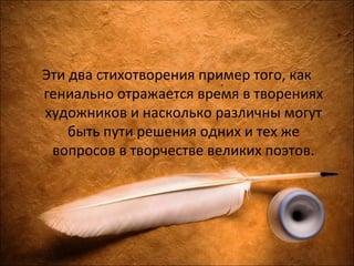 Эти два стихотворения пример того, как
гениально отражается время в творениях
художников и насколько различны могут
быть пути решения одних и тех же
вопросов в творчестве великих поэтов.
 