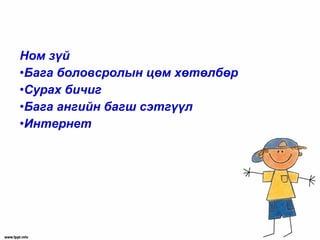 Ном зүй
•Бага боловсролын цөм хөтөлбөр
•Сурах бичиг
•Бага ангийн багш сэтгүүл
•Интернет
 