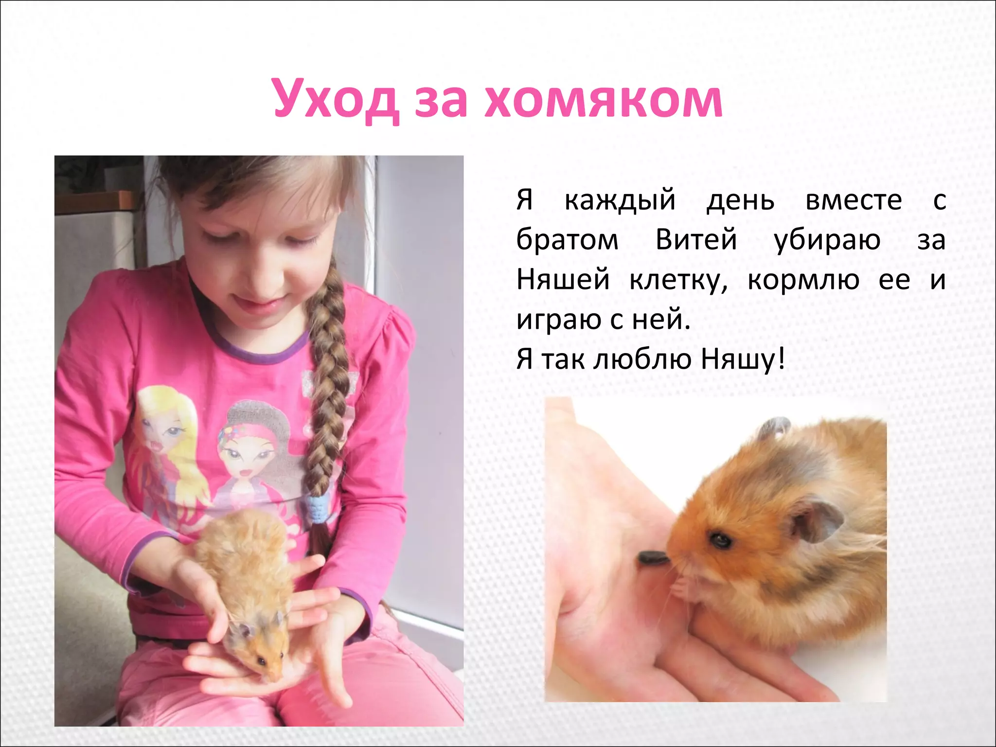 Уход за хомяком
Я каждый день вместе с
братом Витей убираю за
Няшей клетку, кормлю ее и
играю с ней.
Я так люблю Няшу!
 