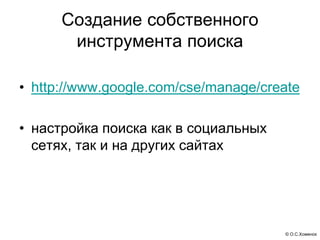 © О.С.Хоменок
Создание собственного
инструмента поиска
• http://www.google.com/cse/manage/create
• настройка поиска как в ...
