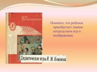 Помните, что ребенок
приобретает знания
посредством игр и
воображения.
 