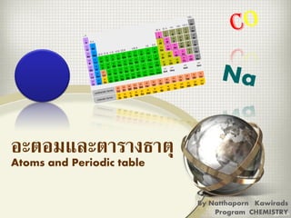 อะตอมและตารางธาตุ
Atoms and Periodic table
By Natthaporn Kawirads
Program CHEMISTRY
 