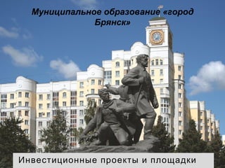 Муниципальное образование «город
Брянск»
Инвестиционные проекты и площадки
 