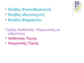  πΒοηθός Φυσικοθερα ευτή
 Βοηθός οδοντοτεχνίτη
 Βοηθός Φαρμακείου
Τομέας Αισθητικής –Κομμωτικής με
ειδικότητες
 Αισθητικής Τέχνης
 Κομμωτικής Τέχνης
 