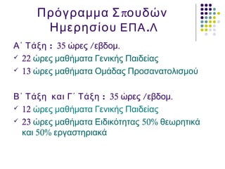 πΠρόγραμμα Σ ουδών
Ημερησίου .ΕΠΑ Λ
:Α΄ Τάξη 35 / .ώρες εβδομ
 22 ώρες μαθήματα Γενικής Παιδείας
 13 ώρες μαθήματα Ομάδας Προσανατολισμού
:Β΄ Τάξη και Γ΄ Τάξη 35 / .ώρες εβδομ
 12 ώρες μαθήματα Γενικής Παιδείας
 23 ώρες μαθήματα Ειδικότητας 50% θεωρητικά
50%και εργαστηριακά
 