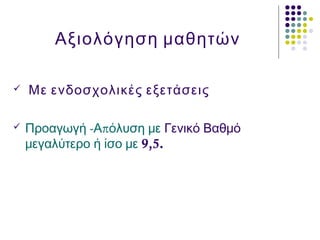 Αξιολόγηση μαθητών
 Με ενδοσχολικές εξετάσεις
 - πΠροαγωγή Α όλυση με Γενικό Βαθμό
μεγαλύτερο ή ίσο με 9,5.
 