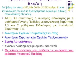 Πρόσβαση στη Τριτοβάθμια
π/Εκ ση
Mε βάση τον νόμο 4327,Φέκ 50/14-5-2015 άρθρο 8 μετά
π π πτην α όλυση του α ό το Ε αγγελματικό Λύκειο με Ειδικές
.Πανελλαδικές Εξετάσεις
 : 2ΑΤΕΙ Σε αντίστοιχες ή συναφείς ειδικότητες με
μαθήματα Γενικής Παιδείας με συντελεστή βαρύτητας
1,5 2και μαθήματα Ειδικότητας με συντελεστή
3,5.βαρύτητας
 π/Ανωτέρων Σχολών Τουριστικής Εκ σης
 πΑνωτέρων Στρατιωτικών Σχολών Υ αξιωματικών
 Σχολή Αστυφυλάκων
 πΣχολών Ακαδημίας Εμ ορικού Ναυτικού
 π π πΜε ειδικό οσοστό ου ορίζεται με α όφαση του
πεκάστοτε Υ ουργού Παιδείας
 