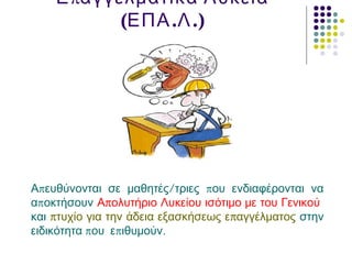 πΕ αγγελματικά Λύκεια
( . .)ΕΠΑ Λ
π / πΑ ευθύνονται σε μαθητές τριες ου ενδιαφέρονται να
πα οκτήσουν πΑ ολυτήριο Λυκείου ισότιμο με του Γενικού
και π πτυχίο για την άδεια εξασκήσεως ε αγγέλματος στην
π πειδικότητα ου ε ιθυμούν.
 