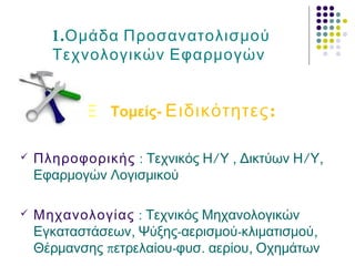 1.Ομάδα Προσανατολισμού
Τεχνολογικών Εφαρμογών
T -ομείς Ε Tομείς- :Ειδικότητες
 Πληροφορικής : / , / ,Τεχνικός Η Υ Δικτύων Η Υ
Εφαρμογών Λογισμικού
 Μηχανολογίας : Τεχνικός Μηχανολογικών
, - - ,Εγκαταστάσεων Ψύξης αερισμού κλιματισμού
π - . ,Θέρμανσης ετρελαίου φυσ αερίου Οχημάτων
 