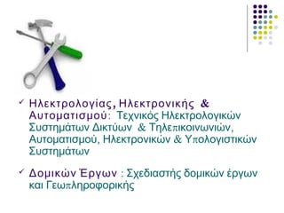  , &Ηλεκτρολογίας Ηλεκτρονικής
Αυτοματισμού: Τεχνικός Ηλεκτρολογικών
& π ,Συστημάτων Δικτύων Τηλε ικοινωνιών
, & πΑυτοματισμού Ηλεκτρονικών Υ ολογιστικών
Συστημάτων
 Δομικών Έργων : Σχεδιαστής δομικών έργων
πκαι Γεω ληροφορικής
 