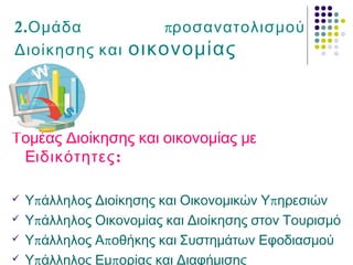 2. πΟμάδα ροσανατολισμού
Διοίκησης και οικονομίας
Τομέας Διοίκησης και οικονομίας με
Ε :ιδικότητες
 π πΥ άλληλος Διοίκησης και Οικονομικών Υ ηρεσιών
 πΥ άλληλος Οικονομίας και Διοίκησης στον Τουρισμό
 π πΥ άλληλος Α οθήκης και Συστημάτων Εφοδιασμού
 π πΥ άλληλος Εμ ορίας και Διαφήμισης
 