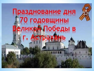 Празднование дня
70 годовщины
Великой Победы в
г. Астрахань
 