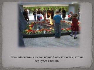 Вечный огонь - символ вечной памяти о тех, кто не
вернулся с войны
 