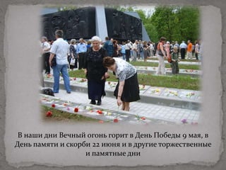 В наши дни Вечный огонь горит в День Победы 9 мая, в
День памяти и скорби 22 июня и в другие торжественные
и памятные дни
 