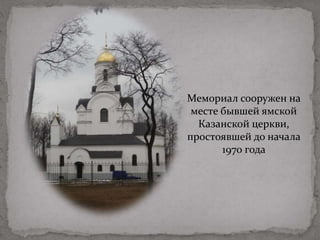 Мемориал сооружен на
месте бывшей ямской
Казанской церкви,
простоявшей до начала
1970 года
 