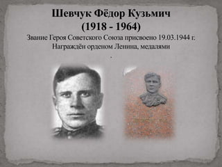 Шевчук Фёдор Кузьмич
(1918 - 1964)
Звание Героя Советского Союза присвоено 19.03.1944 г.
Награждён орденом Ленина, медалями
.
 
