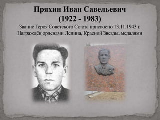Пряхин Иван Савельевич
(1922 - 1983)
Звание Героя Советского Союза присвоено 13.11.1943 г.
Награждён орденами Ленина, Красной Звезды, медалями
 