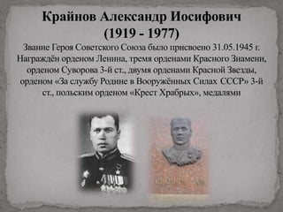Крайнов Александр Иосифович
(1919 - 1977)
Звание Героя Советского Союза было присвоено 31.05.1945 г.
Награждён орденом Ленина, тремя орденами Красного Знамени,
орденом Суворова 3-й ст., двумя орденами Красной Звезды,
орденом «За службу Родине в Вооружённых Силах СССР» 3-й
ст., польским орденом «Крест Храбрых», медалями
 