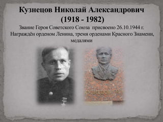 Кузнецов Николай Александрович
(1918 - 1982)
Звание Героя Советского Союза присвоено 26.10.1944 г.
Награждён орденом Ленина, тремя орденами Красного Знамени,
медалями
 