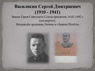 Василисин Сергей Дмитриевич
(1910 - 1941)
Звание Героя Советского Союза присвоено 16.01.1942 г.
(посмертно).
Награждён орденами Ленина и «Знаком Почёта»
 