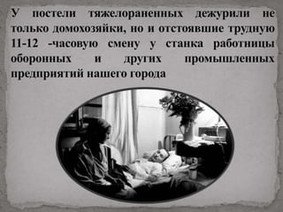У постели тяжелораненных дежурили не
только домохозяйки, но и отстоявшие трудную
11-12 -часовую смену у станка работницы
оборонных и других промышленных
предприятий нашего города
 