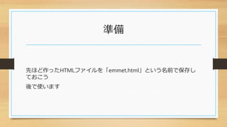 準備
先ほど作ったHTMLファイルを「emmet.html」という名前で保存し
ておこう
後で使います
 