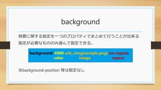 background
背景に関する指定を一つのプロパティでまとめて行うことが出来る
指定が必要なもののみ選んで指定できる。
※background-position 等は指定なし
background: #000 url(../img/sample.png) no-repeat;
color image repeat
 