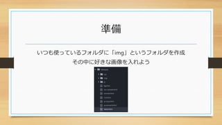 準備
いつも使っているフォルダに「img」というフォルダを作成
その中に好きな画像を入れよう
 