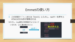 Emmetの使い方
3. この状態で「！」または「html:5」と入力し、tabキーを押すと
HTML5のひな形が展開される
※ただし、lang属性の初期値が”en”となって
いるため、”ja”に書き換えること
tabキー
OR
書き換える
 