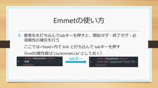 Emmetの使い方
4. 要素名を打ち込んでtabキーを押すと、開始タグ・終了タグ・必
須属性の補完を行う
ここでは<head>内で link と打ち込んで tabキーを押す
（hrefの属性値は”css/emmet.css”としておく）
tabキー
 