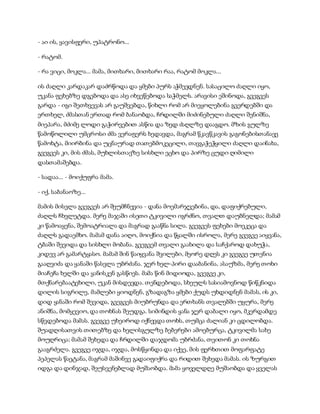 - აი ის, ყავისფერი, უპატრონო...
- რატომ.
- რა ვიცი, მოკლა... მამა, მითხარი, მითხარი რაა, რატომ მოკლა...
ის ძაღლი კარდაკარ დაძრწოდა და ყმები პურს აჭმევდნენ. სასაცილო ძაღლი იყო,
უკანა ფეხებზე დგებოდა და ასე იხვეწებოდა საჭმელს. არავისი ეშინოდა, გვეგვეს
გარდა - იგი შეთხვევას არ გაუშვებდა, წიხლი რომ არ მიეყოლებინა გვერდებში და
ერთხელ, ძმასთან ერთად რომ ბანაობდა, ჩრდილში მიძინებული ძაღლი შენიშნა,
მიეპარა, მძიმე ლოდი გაჭირვებით ასწია და ზედ ძაღლზე დააგდო. მზის გულზე
წამოწოლილი უმცროსი ძმა ვერაფერს ხედავდა, მაგრამ წკავწკავის გაგონებისთანავე
წამოხტა, მიირბინა და უცნაურად თათებმოკეცილი, თავგაჭეჭყილი ძაღლი დაინახა,
გვეგვეს კი, მის ძმას, მუხლისთავზე სისხლი ეცხო და პირზე ცუდი ღიმილი
დასთამაშებდა.
- სადაა... - მოიქუფრა მამა.
- იქ, საბანაოზე...
მამის მისვლა გვეგვეს არ შეუმჩნევია - დანა მოემარჯვებინა, და, დაფიქრებული,
ძაღლს ჩხვლეტდა. მერე მაჯაში ისეთი ტკივილი იგრძნო, თვალთ დაუბნელდა; მამამ
კი წამოაყენა, შემოატრიალა და მაგრად გააწნა სილა. გვეგვეს ფეხები მოეკეცა და
ძაღლს გადაემხო. მამამ დანა აიღო, მოიქნია და წყალში ისროლა, მერე გვეგვე აიყვანა,
ტბაში შევიდა და სისხლი მობანა. გვეგვემ თვალი გაახილა და საჩქაროდ დახუჭა,
კიდევ არ გამარტყასო. მამამ შინ წაიყვანა შვილები, მეორე დღეს კი გვეგვე უთენია
გააღვიძა და ყანაში წასვლა უბრძანა. ჯერ ხელ-პირი დააბანინა, ასაუზმა, მერე თოხი
მიაჩეჩა ხელში და ყანისკენ გასწიეს. მამა წინ მიდიოდა, გვეგვე კი,
მთქნარებაატეხილი, უკან მისდევდა. თენდებოდა, სხეულს სასიამოვნოდ წიწკნიდა
დილის სიგრილე, მამლები ყიოდნენ, გზადაგზა ყმები ქუდს უხდიდნენ მამას, ის კი,
დიდ ყანაში რომ შევიდა, გვეგვეს მიუბრუნდა და ერთხანს თვალებში უყურა, მერე
ანიშნა, მომყევიო, და თოხნას შეუდგა. სიმინდის ყანა ჯერ დაბალი იყო, მკერდამდე
სწვდებოდა მამას. გვეგვე უხეიროდ იქნევდა თოხს, თუმცა ძალიან კი ცდილობდა.
შუადღისათვის თითებზე და ხელისგულზე ბებერები ამოებურცა, ტკივილმა სახე
მოუღრიცა; მამამ შეხედა და ჩრდილში დაჯდომა უბრძანა, თვითონ კი თოხნა
გააგრძელა. გვეგვე იჯდა, იჯდა, მოსწყინდა და იქვე, მის ფერხთით მოფარფატე
პეპელას წაეტანა, მაგრამ მაშინვე გადაიფიქრა და რიდით შეხედა მამას. ის ზურგით
იდგა და დინჯად, შეუსვენებლად მუშაობდა. მამა ყოველდღე მუშაობდა და ყველას
 