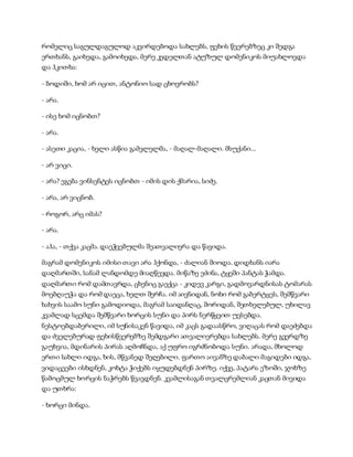 რომელიც საგულდაგულოდ აკვირდებოდა სახლებს, ფეხის წვერებზეც კი შედგა
ერთხანს, გაიხედა, გამოიხედა, მერე კედელთან ატუზულ დომენიკოს მიუახლოვდა
და ჰკითხა:
- ბოდიში, ხომ არ იცით, ანტონიო სად ცხოვრობს?
- არა.
- ისე ხომ იცნობთ?
- არა.
- ასეთი კაცია, - ხელი ასწია გამვლელმა, - მაღალ-მაღალი. მსუქანი...
- არ ვიცი.
- არა? ეგება ვინსენტეს იცნობთ - იმის დის ქმარია, სიძე.
- არა, არ ვიცნობ.
- როგორ, არც იმას?
- არა.
- აჰა, - თქვა კაცმა. დაეჭვებულმა შეათვალიერა და წავიდა.
მაგრამ დომენიკოს იმისი თავი არა ჰქონდა, - ძალიან შიოდა. დიდხანს იარა
დაღმართში, სანამ ლანდომდე მიაღწევდა. მიწაზე ეძინა, ტყეში პანტას ჭამდა.
დაღმართი რომ დამთავრდა, ცხენიც გაექცა - კიდევ კარგი, გადმოვარდნისას ტომარას
მოებღაუჭა და რომ დაეცა, ხელთ შერჩა. იმ აივნიდან, ნოხი რომ გაბერტყეს, შემწვარი
ხახვის საამო სუნი გამოდიოდა, მაგრამ საიდანღაც, შორიდან, შეთხელებულ, უხილავ
კვამლად სცემდა შემწვარი ხორცის სუნი და პირს ნერწყვით უვსებდა.
ნესტოებდაბერილი, იმ სუნისაკენ წავიდა, იმ კაცს გადაასწრო, ვიღაცას რომ დაეძებდა
და ძველებურად ფეხისწვერებზე შემდგარი ათვალიერებდა სახლებს. მერე გვერდზე
გაუხვია, მდინარის პირას აღმოჩნდა, აქ უფრო იგრძნობოდა სუნი. არადა, მხოლოდ
ერთი სახლი იდგა, ხის, მწვანედ შეღებილი. ფართო აივანზე დაბალი მაგიდები იდგა,
ვიდაცეები ისხდნენ, კოხტა ჭიქებს იყუდებდნენ პირზე. იქვე, პატარა ეზოში, ჯოხზე
წამოცმულ ხორცის ნაჭრებს წვავდნენ. კვამლისაგან თვალცრემლიან კაცთან მივიდა
და უთხრა:
- ხორცი მინდა.
 