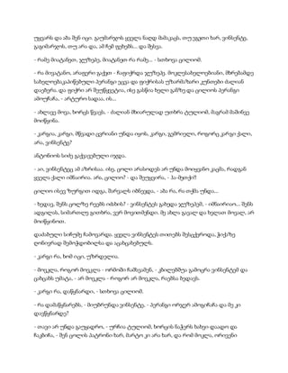 უყვარს და აბა შენ იცი. გაუმარჯოს ყველა ნაღდ მამაკაცს, თუ ეგეთი ხარ, ვინსენტე,
გაგიმარჯოს, თუ არა და, ამ ჩემ ფეხებს... და შესვა.
- რამე მიატანეთ, ჯუზეპე, მიატანეთ რა რამე... - სთხოვა ცილიომ.
- რა მივატანო, არაფერი გაქვთ - ჩაფიქრდა ჯუზეპე. მოკლესახელოებიანი, მხრებამდე
სახელოებაკაპიწებული პერანგი ეცვა და ფიქრისას უზარმაზარი კუნთები ძალიან
დაებერა. და ფიქრი არ შეუწყვეტია, ისე გასწია ხელი განზე და ცილიოს პერანგი
ამოუჩაჩა, - არტურო სადაა, ის...
- ახლავე მოვა, ხორცს წვავს, - ძალიან მხიარულად უთხრა ტულიომ, მაგრამ მაშინვე
მოიწყინა.
- კარგია, კარგი, მწვადი ცვრიანი უნდა იყოს, კარგი, გემრიელი, როგორც კარგი ქალი,
არა, ვინსენტე?
ანტონიოს სიძე გაქვავებული იჯდა.
- აი, ვინსენტეც ამ აზრისაა. ისე, ცოლი არასოდეს არ უნდა მოიყვანო კაცმა, რადგან
ყველა ქალი იმნაირია. არა, ცილიო? - და შეუყვირა, - ჰა-მეთქი!!
ცილიო ისევ ზურგით იდგა, შარვალს იბნევდა, - აბა რა, რა თქმა უნდა...
- ხედავ, შენს ცოლზე რეებს იძახის? - ვინსენტეს გახედა ჯუზეპემ, - იმნაირიაო... შენს
ადგილას, სიმართლე გითხრა, ვერ მოვითმენდი. მე ახლა გავალ და ხელათ მოვალ, არ
მოიწყინოთ.
დაძაბული სიჩუმე ჩამოვარდა. ყველა ვინსენტეს თითებს შესცქეროდა, ჭიქაზე
ღონივრად შემოჭდობილსა და აცახცახებულს.
- კარგი რა, ხომ იცი, უზრდელია.
- მოვკლა, როგორ მოვკლა - ორმოში ჩამსვამენ, - კბილებშუა გამოცრა ვინსენტემ და
ცახცახს უმატა, - არ მოვკლა - როგორ არ მოვკლა, რაებსა ბედავს.
- კარგი რა, დაწყნარდი, - სთხოვა ცილიომ.
- რა დამაწყნარებს, - მიუბრუნდა ვინსენტე, - პერანგი ორჯერ ამოგიჩაჩა და მე კი
დავწყნარდე?
- თავი არ უნდა გაუყადრო, - ურჩია ტულიომ, ხორცის ნაჭერს ხახვი დაადო და
ჩაკბიჩა, - შენ ცოლის პატრონი ხარ, მარტო კი არა ხარ, და რომ მოკლა, ორივენი
 