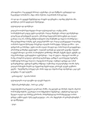 ერთადერთი, რაც გვეგვეს მართლა ატკბობდა, ეს იყო შემწვარი კურდღელი და
ჩაციებული საზამთრო, ანდა იმისი მურაბა, საღამოხანს რომ ელოდა.
ის იყო და ის, გვეგვეს შეგნებულად არაფერი დაუშავებია, ოღონდ უმცროსი ძმა,
დომენიკო, ჭირის დღესავით შესძულდა.
ლტოლვილი და დომენიკო
ვიღაცამ თითქოს ხელისგული მიადო ლტოლვილს და, თუმცა ეძინა,
სიამოვნებისაგან კიდევ უფრო გაიტრუნა. რაღაცა მსუბუქი, თბილი ელამუნებოდა
ლოყაზე და ჟრუანტელმა დაუარა. უზომოდ მადლიერმა წამოიკვნესა და თვალი
გაახილა თუ არა, მაშინვე შეშფოთებულმა სახე მოჭმუხნა და ხელით მოიჩრდილა -
მზე დასდგომოდა სახეზე. ჯერ კიდევ ბურანში იყო, რაღაცა გაურკვეველი სილურჯე
თანაბარი სვლით წამოვიდა მისკენ და თვალში რომ ჩაუჯდა, მერეღა გაარჩია - ღია
ფანჯარაში ცა მოჩანდა. უცხო ოთახს თვალი მოავლო და, სანამ ძალიან გაოცდებოდა,
ერთბაშად გაახსენდა ყველაფერი. თვალები დახუჭა და გულაღმა გადაწვა, ხელები
თავქვეშ ამოიდო, დაიძაბა, სიამოვნებით გრძნობდა მხრებს, ბეჭებს, წელს, ფეხებს, და
ისევ მიმოიხედა. ყურადღებით იცქირებოდა - სად არ უვლია, ამდაგვარ ოთახში კი
მაინც არასდროს ყოფილა; ფრთხილად წამოდგა, გამხდარ, დაძარღვულ მკერდზე
სასწრაფოდ ჩამოიცვა ხალათი, მაგიდასთან მივიდა. საჭმელი დახვდა და, სანამ
დანაყრდებოდა, ფეხიდან ფეხზე ირწეოდა, საქმიანად ათვალიერებდა ოთახს. მერე
ვიღაცის ნაბიჯები მოესმა და მკვეთრად შეტრიალდა კარისკენ, ლუკმა გაეჩხირა
ყელში - ზღურბლზე პირველი ყმა, ბიბო იდგა და ისეთნაირად იღიმებოდა, კაცი ვერ
გაიგებდა, რა ედო გულში.
- გამოიღვიძე? - ჰკითხა ბიბომ.
ლტოლვილმა თავი დაუქნია და ლუკმა ჩაყლაპა.
- შენთან გამომგზავნეს... ხომ იცი, ვინც?
საფეთქლებთან გარკვევით გაიჟრიალა შიშმა, ისე გლუვმა და მძიმემ, ისეთმა აშკარამ,
რომ მოენდომებინა, გაყინული თითისწვერებით შეეხებოდა. უნებურად ხელადას
შეავლო თვალი და მაშინვე გამოზომა, მოხერხებულად რომ ჩაბღუჯავდა თიხის
გრძელ, ვიწრო ყელს. მერე უცებ გაუელვა: „არა, არა, მდევრები არ გამოგზავნიდნენ...“
და დამშვიდდა:
- ვიცი.
 