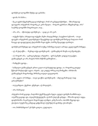 დომენიკო ლოგინში შეხტა და გასძახა:
- დიახ, რა ხანია...
- მე კი ფეხის წვერებზე დავიარებოდი, რომ არ გამეღვიძებინეთ, - მხიარულად
დაიყვირა არტურომ, როგორც კი კარი შეაღო, - როგორ გეძინათ, მშვენივრად, არა?
საუზმე ლოგინში მოგართვათ, თუ...
- არა, არა, - აწითლდა დომენიკო, - ავად კი არა ვარ.
- თქვენი ნებაა, სრულიად თქვენი, ჩემო ახალგაზრდა, საუცხოო სენიორ, - თავი
დაუკრა არტურომ, გაღიმებული შეაცქერდა და დომენიკომ შარვალ-ხალათი რომ
ჩაიცვა და დაგლეჯილ ქალამანში ჩაყო ფეხი, პირზე შეაცივდა ღიმილი.
დომენიკომ შეხედა და არტურომ თუმცა მაშინვე თვალი აარიდა, ყველაფერს მიხვდა.
- აქ, ამ ქალაქში... - ჩუმად თქვა დომენიკომ, - ტანსაცმლის შოვნა თუ შეიძლება.
- აჰ, როგორ არა, - გამოცოცხლდა არტურო, - დრაჰკანები კიდევ თუ გაქვთ,
ტანსაცმელს კი არა, ჩიტის რძის მაწონს გიშოვნით...
- რამდენი ეყოფა...
- საშუალო ტანსაცმელს ერთი ცალი თავისუფლად ეყოფა, აი, როგორიც ყოველ
წესიერ მოქალაქეს აცვია, ისეთს... და კიდევ ორსაც თუ მომცემთ, იმისთანა
ტანსაცმელს მოგართმევ, ბრმამაც თვალი გაგაყოლოს.
- არა, ეგეთი არ მინდა, - თავი გაიქნია დომენიკომ, - ახლავე ჩამოვალ, სად
ვისაუზმებთ?
- თუ გინდათ, ქვემოთ. გნებავთ, აქ ამოვიტან...
- არა, ჩამოვალ.
არტურო რომ გავიდა, ბალიშის ქვეშ შეაცურა ხელი, ფული ჯიბეში ჩაიჩხრიალა.
აივანზე გავიდა და, თვალმოჭუტულმა, ლამაზ-ქალაქს გახედა - მზიანი დილა იდგა,
დაღმართში, რაკარუკით მიგორავდა ლანდო. კიბე ჩაიარა, ოთახში შევიდა და
ქათქათა სუფრაზე კოხტად გაწყობილი ჭურჭლის დანახვა ესიამოვნა.
- ოო, მობრძანდით? ეს ჩემი ცოლია, ეულალია.
 