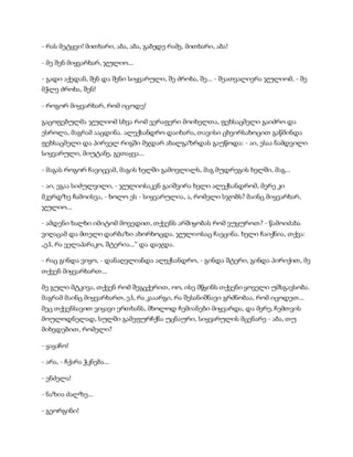 - რას მეტყვი! მითხარი, აბა, აბა, გაბედე რამე, მითხარი, აბა!
- მე შენ მიყვარხარ, ჯულიო...
- გადი აქედან, შენ და შენი სიყვარული, შე ძროხა, შე... - შეათვალიერა ჯულიომ, - შე
მჭლე ძროხა, შენ!
- როგორ მიყვარხარ, რომ იცოდე!
გაცოფებულმა ჯულიომ სხვა რომ ვერაფერი მოიხელთა, ფეხსაცმელი გაიძრო და
ესროლა, მაგრამ ააცდინა. ალექსანდრო დაიხარა, თავისი ცხვირსახოცით გაწმინდა
ფეხსაცმელი და პირველ რიგში მჯდარ ახალგაზრდას გაუწოდა: - აი, ესაა ნამდვილი
სიყვარული, მიუტანე, გეთაყვა...
- მაგას როგორ ჩავიცვამ, მაგის ხელში გამოვლილს, მაგ მუდრეგის ხელში, მაგ...
- აი, ეგაა სიძულვილი, - ჯულიოსაკენ გაიშვირა ხელი ალექსანდრომ, მერე კი
მკერდზე ჩამოისვა, - ხოლო ეს - სიყვარულია, ა, რომელი სჯობს? მაინც მიყვარხარ,
ჯულიო...
- ამდენი ხალხი იმიტომ მოვედით, თქვენს არშიყობას რომ ვუყუროთ? - წამოიძახა
ვიღაცამ და მთელი დარბაზი ახორხოცდა. ჯულიოსაც ჩაეცინა. ხელი ჩაიქნია, თქვა:
„ეჰ, რა ველაპარაკო, შტერია...“ და დაჯდა.
- რაც გინდა ვიყო, - დანაღვლიანდა ალექსანდრო, - გინდა შტერი, გინდა პირიქით, მე
თქვენ მიყვარხართ...
მე გული მტკივა, თქვენ რომ შეგცქერით, ოო, ისე მწყინს თქვენი ყოველი უმსგავსობა.
მაგრამ მაინც მიყვარხართ, ეჰ, რა კააარგი, რა შესანიშნავი გრძნობაა, რომ იცოდეთ...
მეც თქვენსავით ვიყავი ერთხანს, მხოლოდ ჩემიანები მიყვარდა, და მერე, ჩემთვის
მოულოდნელად, სულში გამეფურჩქნა უცნაური, სიყვარულის მცენარე - აბა, თუ
მიხვდებით, რომელი?
- ყაყაჩო!
- არა, - ჩქარა ჭკნება...
- ენძელა!
- ნაზია ძალზე...
- გეორგინი!
 