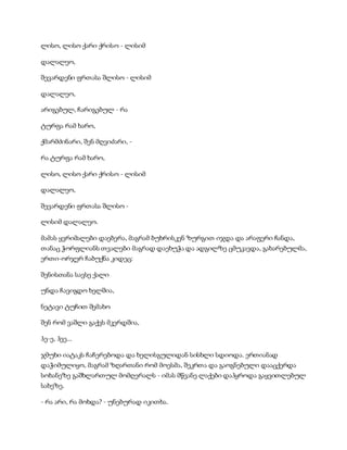 ლისო, ლისო ქარი ქრისო - ლისიმ
დალალეო,
შევარდენი ფრთასა შლისო - ლისიმ
დალალეო,
არიგებულ, ჩარიგებულ - რა
ტურფა რამ ხარო,
ქმარმძინარი, შენ მღვიძარი, -
რა ტურფა რამ ხარო,
ლისო, ლისო ქარი ქრისო - ლისიმ
დალალეო,
შევარდენი ფრთასა შლისო -
ლისიმ დალალეო.
მამას ყვრიმალები დაებერა, მაგრამ ბუხრისკენ ზურგით იჯდა და არაფერი ჩანდა,
თანაც ჭორფლიანს თვალები მაგრად დაეხუჭა და ადგილზე ცმუკავდა, გახარებულმა,
ერთი-ორჯერ ჩაბუქნა კიდეც:
შენისთანა სავსე ქალი
უნდა ჩავიგდო ხელშია,
ნეტავი ტუჩით შემახო
შენ რომ ვაშლი გაქვს მკერდშია,
ჰე-ე, ჰეე...
ჯმუხი იატაკს ჩაჩერებოდა და ხელისგულიდან სისხლი სდიოდა. ერთიანად
დაჭიმულიყო, მაგრამ ზღართანი რომ მოესმა, შეკრთა და გაოგნებული დააცქერდა
სოხანეზე გაშხლართულ მომღერალს - იმას მწვანე ლაქები დაჰყროდა გაყვითლებულ
სახეზე.
- რა არი, რა მოხდა? - უნებურად იკითხა.
 